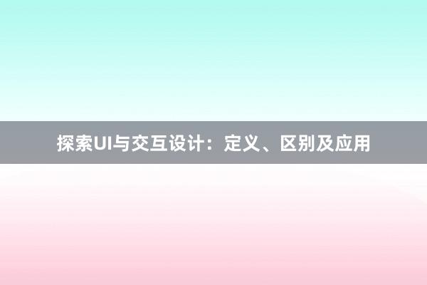 探索UI与交互设计：定义、区别及应用